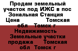 Продам земельный участок под ИЖС в пос.Зональная Станция › Цена ­ 380 000 - Томская обл., Томск г. Недвижимость » Земельные участки продажа   . Томская обл.,Томск г.